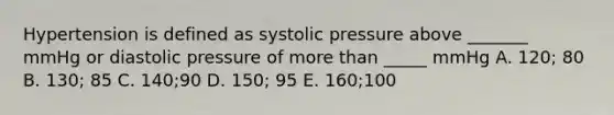 Hypertension is defined as systolic pressure above _______ mmHg or diastolic pressure of more than _____ mmHg A. 120; 80 B. 130; 85 C. 140;90 D. 150; 95 E. 160;100