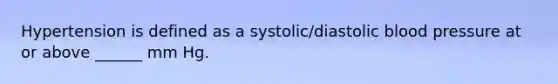 Hypertension is defined as a systolic/diastolic blood pressure at or above ______ mm Hg.