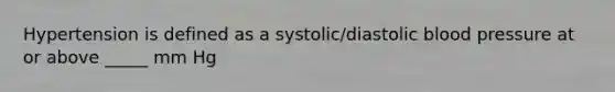 Hypertension is defined as a systolic/diastolic blood pressure at or above _____ mm Hg