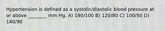 Hypertension is defined as a systolic/diastolic blood pressure at or above ________ mm Hg. A) 180/100 B) 120/80 C) 100/50 D) 140/90