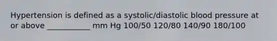 Hypertension is defined as a systolic/diastolic blood pressure at or above ___________ mm Hg 100/50 120/80 140/90 180/100