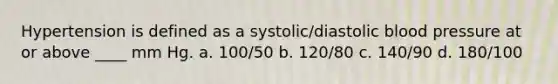 Hypertension is defined as a systolic/diastolic blood pressure at or above ____ mm Hg. a. 100/50 b. 120/80 c. 140/90 d. 180/100