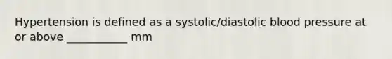 Hypertension is defined as a systolic/diastolic blood pressure at or above ___________ mm
