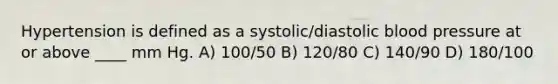 Hypertension is defined as a systolic/diastolic blood pressure at or above ____ mm Hg. A) 100/50 B) 120/80 C) 140/90 D) 180/100