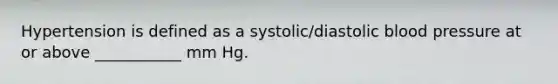 Hypertension is defined as a systolic/diastolic blood pressure at or above ___________ mm Hg.