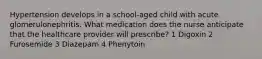 Hypertension develops in a school-aged child with acute glomerulonephritis. What medication does the nurse anticipate that the healthcare provider will prescribe? 1 Digoxin 2 Furosemide 3 Diazepam 4 Phenytoin