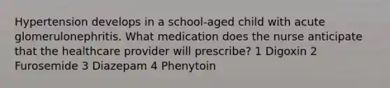 Hypertension develops in a school-aged child with acute glomerulonephritis. What medication does the nurse anticipate that the healthcare provider will prescribe? 1 Digoxin 2 Furosemide 3 Diazepam 4 Phenytoin