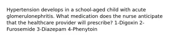 Hypertension develops in a school-aged child with acute glomerulonephritis. What medication does the nurse anticipate that the healthcare provider will prescribe? 1-Digoxin 2-Furosemide 3-Diazepam 4-Phenytoin