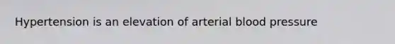 Hypertension is an elevation of arterial blood pressure