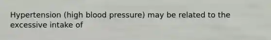 Hypertension (high blood pressure) may be related to the excessive intake of