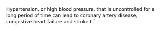 Hypertension, or high blood pressure, that is uncontrolled for a long period of time can lead to coronary artery disease, congestive heart failure and stroke.t.f