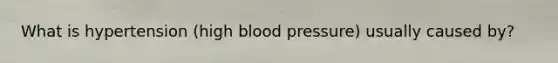 What is hypertension (high <a href='https://www.questionai.com/knowledge/kD0HacyPBr-blood-pressure' class='anchor-knowledge'>blood pressure</a>) usually caused by?