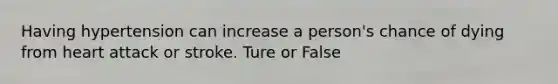 Having hypertension can increase a person's chance of dying from heart attack or stroke. Ture or False