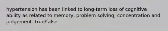 hypertension has been linked to long-term loss of cognitive ability as related to memory, problem solving, concentration and judgement. true/false