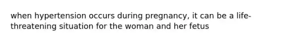 when hypertension occurs during pregnancy, it can be a life-threatening situation for the woman and her fetus