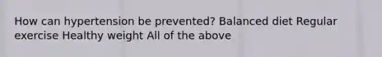 How can hypertension be prevented? Balanced diet Regular exercise Healthy weight All of the above