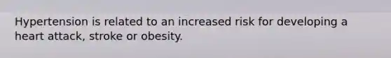 Hypertension is related to an increased risk for developing a heart attack, stroke or obesity.