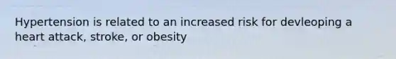 Hypertension is related to an increased risk for devleoping a heart attack, stroke, or obesity