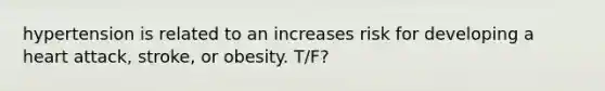 hypertension is related to an increases risk for developing a heart attack, stroke, or obesity. T/F?