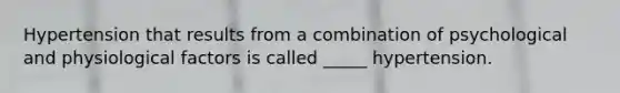 Hypertension that results from a combination of psychological and physiological factors is called _____ hypertension.