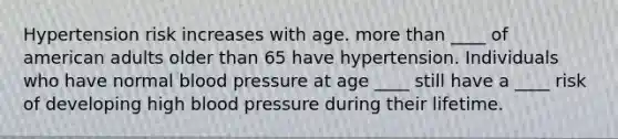 Hypertension risk increases with age. more than ____ of american adults older than 65 have hypertension. Individuals who have normal blood pressure at age ____ still have a ____ risk of developing high blood pressure during their lifetime.