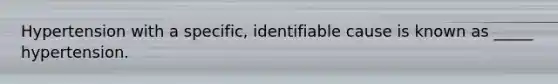 Hypertension with a specific, identifiable cause is known as _____ hypertension.