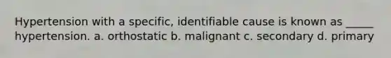 Hypertension with a specific, identifiable cause is known as _____ hypertension. a. orthostatic b. malignant c. secondary d. primary