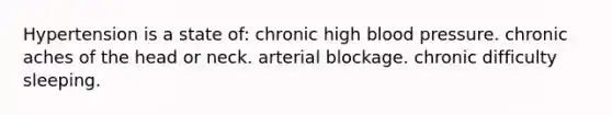 Hypertension is a state of: chronic high <a href='https://www.questionai.com/knowledge/kD0HacyPBr-blood-pressure' class='anchor-knowledge'>blood pressure</a>. chronic aches of the head or neck. arterial blockage. chronic difficulty sleeping.