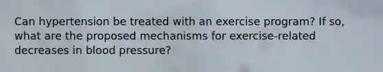 Can hypertension be treated with an exercise program? If so, what are the proposed mechanisms for exercise-related decreases in blood pressure?