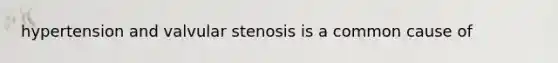 hypertension and valvular stenosis is a common cause of