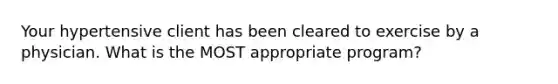 Your hypertensive client has been cleared to exercise by a physician. What is the MOST appropriate program?