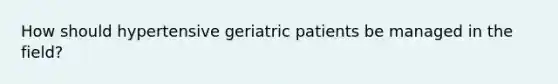 How should hypertensive geriatric patients be managed in the field?