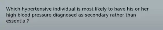 Which hypertensive individual is most likely to have his or her high blood pressure diagnosed as secondary rather than essential?