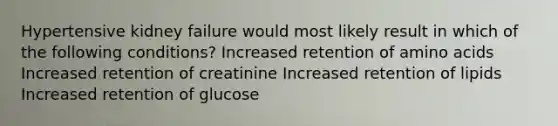 Hypertensive kidney failure would most likely result in which of the following conditions? Increased retention of amino acids Increased retention of creatinine Increased retention of lipids Increased retention of glucose