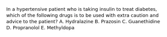 In a hypertensive patient who is taking insulin to treat diabetes, which of the following drugs is to be used with extra caution and advice to the patient? A. Hydralazine B. Prazosin C. Guanethidine D. Propranolol E. Methyldopa