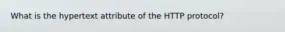 What is the hypertext attribute of the HTTP protocol?