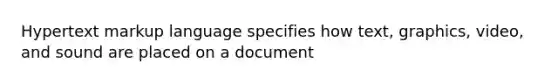 Hypertext markup language specifies how text, graphics, video, and sound are placed on a document