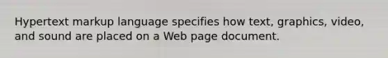 Hypertext markup language specifies how text, graphics, video, and sound are placed on a Web page document.