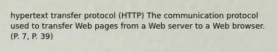 hypertext transfer protocol (HTTP) The communication protocol used to transfer Web pages from a Web server to a Web browser. (P. 7, P. 39)