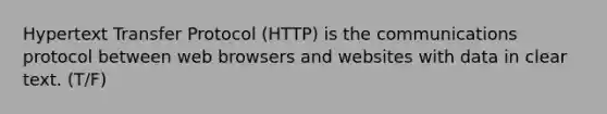 Hypertext Transfer Protocol (HTTP) is the communications protocol between web browsers and websites with data in clear text. (T/F)