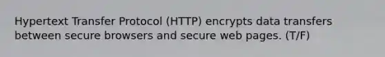 Hypertext Transfer Protocol (HTTP) encrypts data transfers between secure browsers and secure web pages. (T/F)