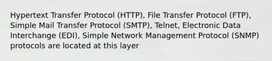 Hypertext Transfer Protocol (HTTP), File Transfer Protocol (FTP), Simple Mail Transfer Protocol (SMTP), Telnet, Electronic Data Interchange (EDI), Simple Network Management Protocol (SNMP) protocols are located at this layer