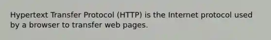 Hypertext Transfer Protocol (HTTP) is the Internet protocol used by a browser to transfer web pages.