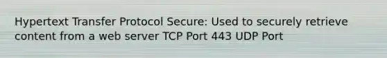 Hypertext Transfer Protocol Secure: Used to securely retrieve content from a web server TCP Port 443 UDP Port