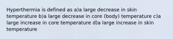 Hyperthermia is defined as a)a large decrease in skin temperature b)a large decrease in core (body) temperature c)a large increase in core temperature d)a large increase in skin temperature