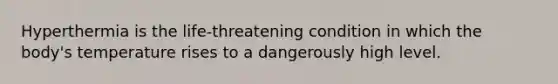 Hyperthermia is the life-threatening condition in which the body's temperature rises to a dangerously high level.