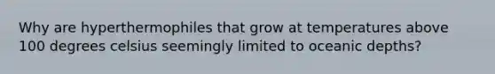 Why are hyperthermophiles that grow at temperatures above 100 degrees celsius seemingly limited to oceanic depths?