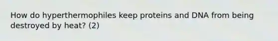 How do hyperthermophiles keep proteins and DNA from being destroyed by heat? (2)