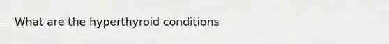 What are the hyperthyroid conditions