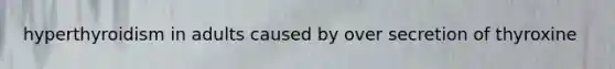 hyperthyroidism in adults caused by over secretion of thyroxine